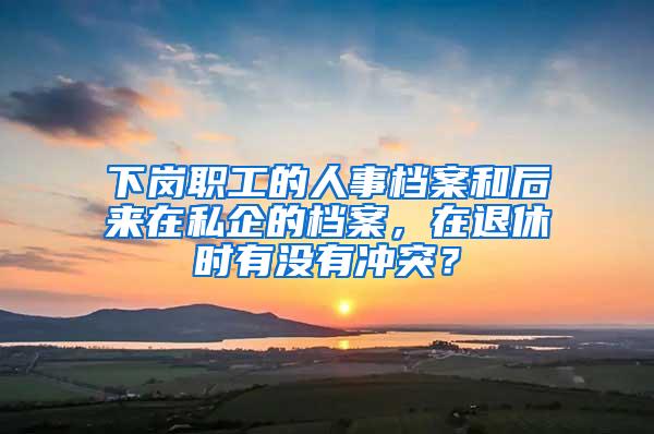 下岗职工的人事档案和后来在私企的档案，在退休时有没有冲突？