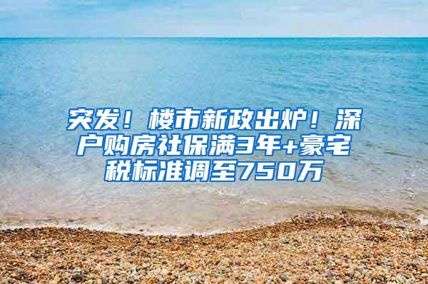 突发！楼市新政出炉！深户购房社保满3年+豪宅税标准调至750万