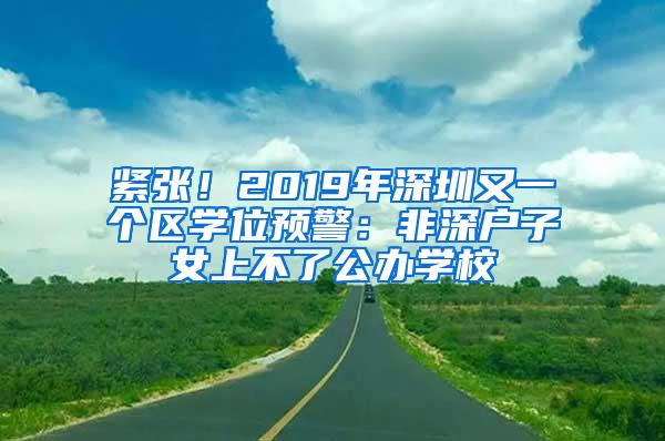 紧张！2019年深圳又一个区学位预警：非深户子女上不了公办学校