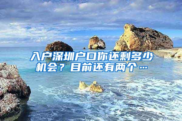 入户深圳户口你还剩多少机会？目前还有两个…