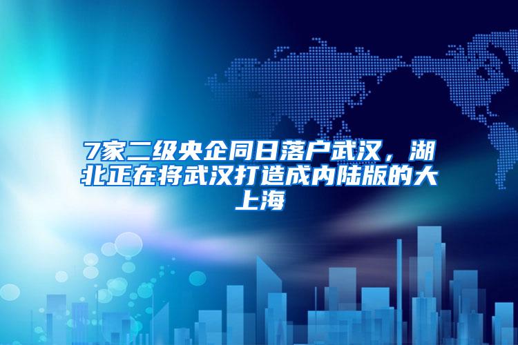 7家二级央企同日落户武汉，湖北正在将武汉打造成内陆版的大上海