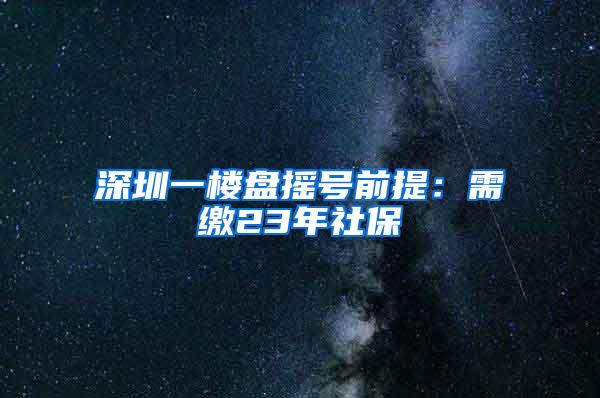 深圳一楼盘摇号前提：需缴23年社保