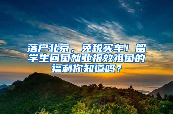 落户北京，免税买车！留学生回国就业报效祖国的福利你知道吗？