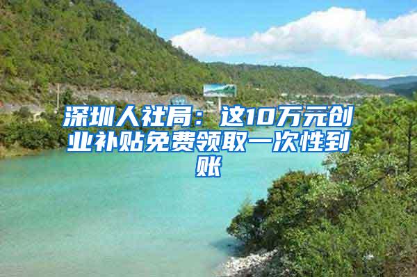 深圳人社局：这10万元创业补贴免费领取一次性到账