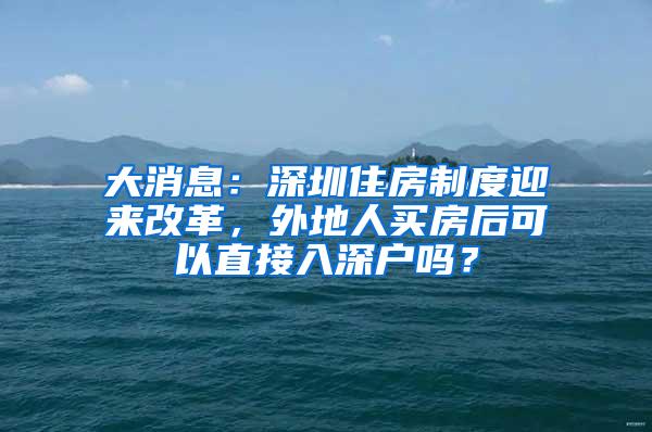 大消息：深圳住房制度迎来改革，外地人买房后可以直接入深户吗？