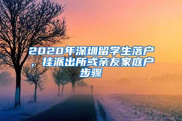 2020年深圳留学生落户，挂派出所或亲友家庭户步骤