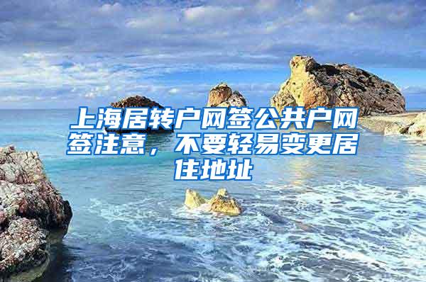 上海居转户网签公共户网签注意，不要轻易变更居住地址