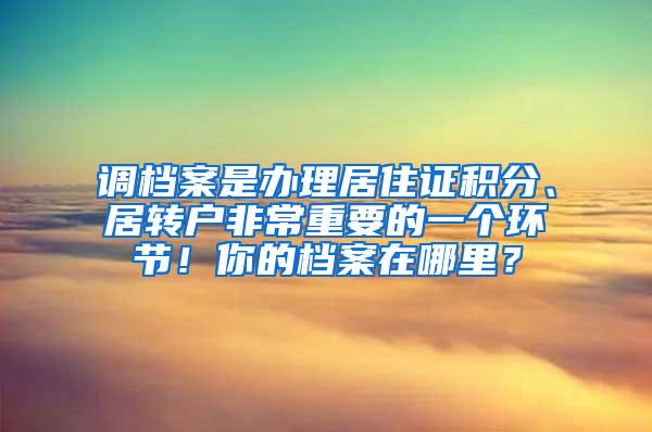 调档案是办理居住证积分、居转户非常重要的一个环节！你的档案在哪里？