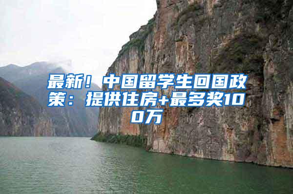 最新！中国留学生回国政策：提供住房+最多奖100万