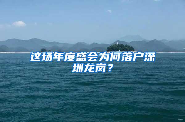 这场年度盛会为何落户深圳龙岗？