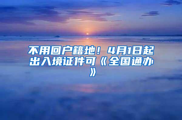 不用回户籍地！4月1日起出入境证件可《全国通办》