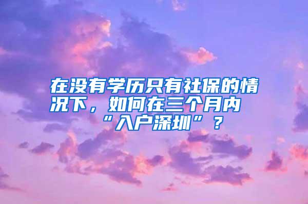 在没有学历只有社保的情况下，如何在三个月内“入户深圳”？