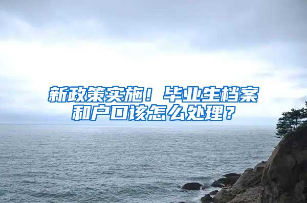 新政策实施！毕业生档案和户口该怎么处理？