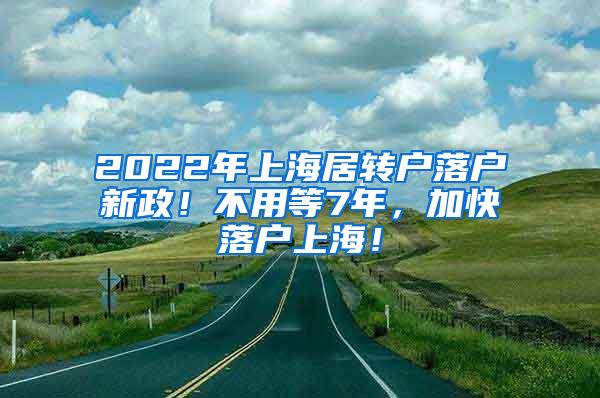 2022年上海居转户落户新政！不用等7年，加快落户上海！