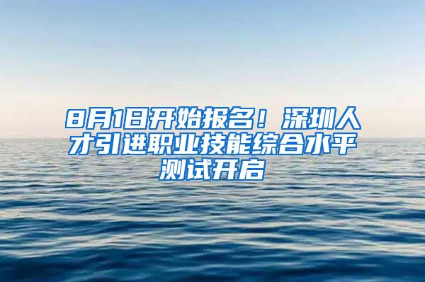 8月1日开始报名！深圳人才引进职业技能综合水平测试开启