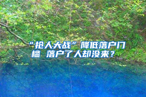 “抢人大战”降低落户门槛 落户了人却没来？