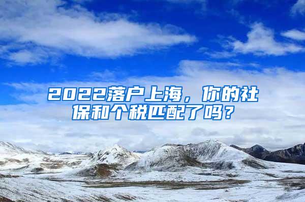 2022落户上海，你的社保和个税匹配了吗？
