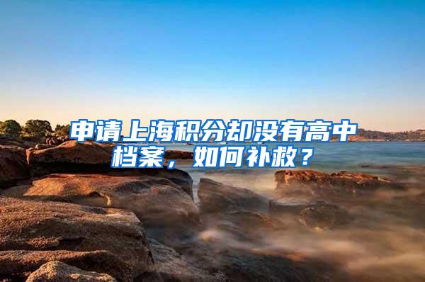 申请上海积分却没有高中档案，如何补救？