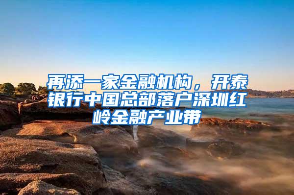 再添一家金融机构，开泰银行中国总部落户深圳红岭金融产业带