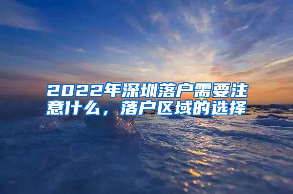 2022年深圳落户需要注意什么，落户区域的选择