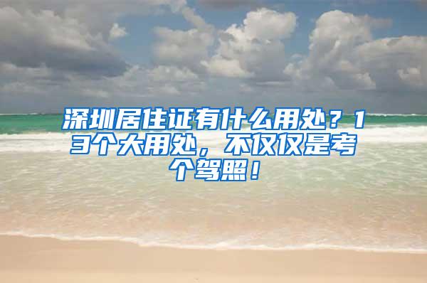 深圳居住证有什么用处？13个大用处，不仅仅是考个驾照！