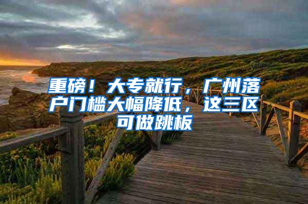 重磅！大专就行，广州落户门槛大幅降低，这三区可做跳板