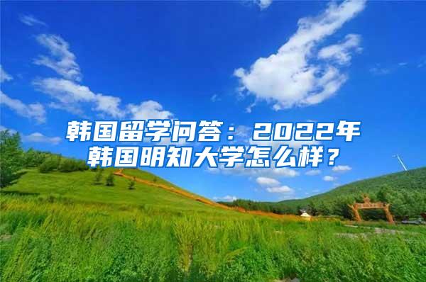 韩国留学问答：2022年韩国明知大学怎么样？