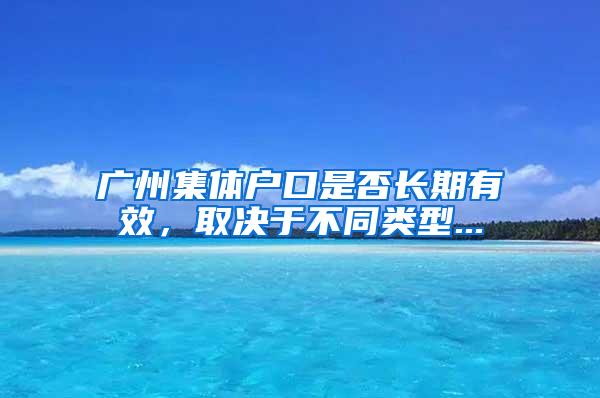 广州集体户口是否长期有效，取决于不同类型...