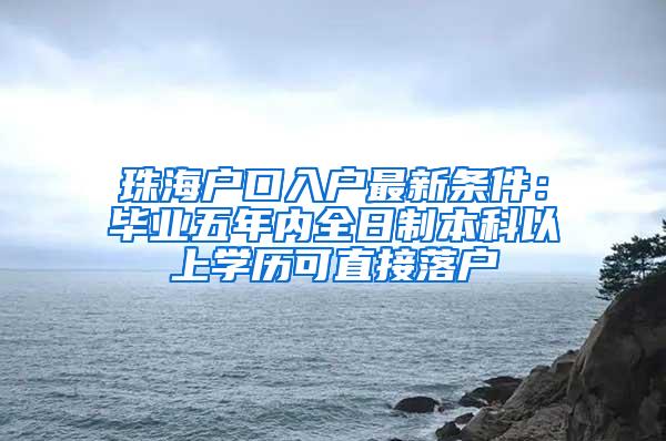 珠海户口入户最新条件：毕业五年内全日制本科以上学历可直接落户