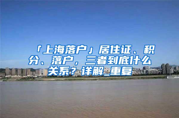 「上海落户」居住证、积分、落户，三者到底什么关系？详解_重复