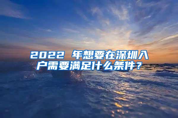 2022 年想要在深圳入户需要满足什么条件？