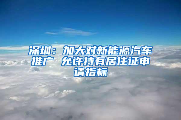 深圳：加大对新能源汽车推广 允许持有居住证申请指标