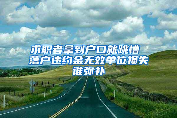 求职者拿到户口就跳槽 落户违约金无效单位损失谁弥补