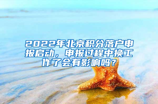 2022年北京积分落户申报启动，申报过程中换工作了会有影响吗？