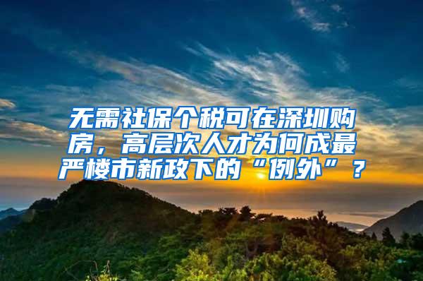 无需社保个税可在深圳购房，高层次人才为何成最严楼市新政下的“例外”？