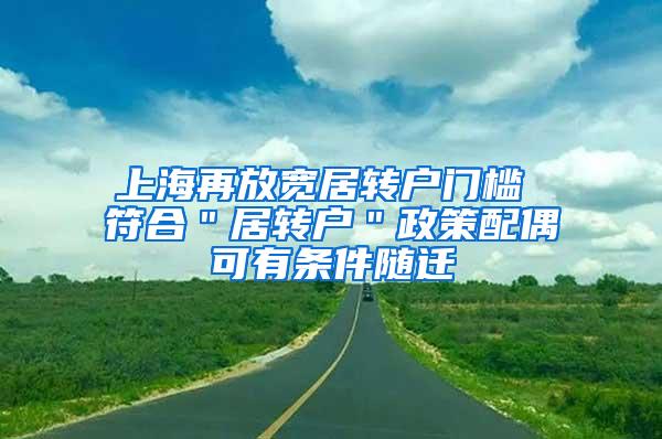 上海再放宽居转户门槛 符合＂居转户＂政策配偶可有条件随迁
