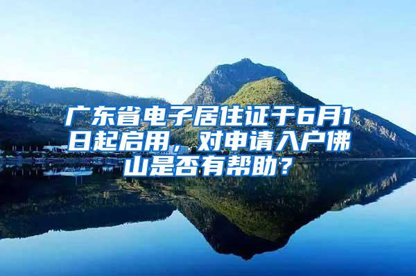 广东省电子居住证于6月1日起启用，对申请入户佛山是否有帮助？