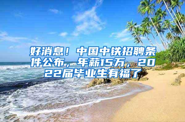 好消息！中国中铁招聘条件公布，年薪15万，2022届毕业生有福了