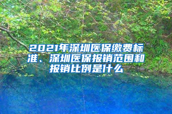 2021年深圳医保缴费标准、深圳医保报销范围和报销比例是什么