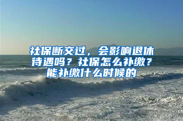 社保断交过，会影响退休待遇吗？社保怎么补缴？能补缴什么时候的