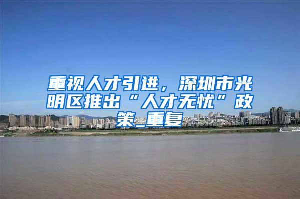 重视人才引进，深圳市光明区推出“人才无忧”政策_重复