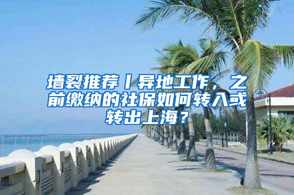 墙裂推荐丨异地工作，之前缴纳的社保如何转入或转出上海？