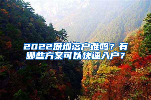 2022深圳落户难吗？有哪些方案可以快速入户？