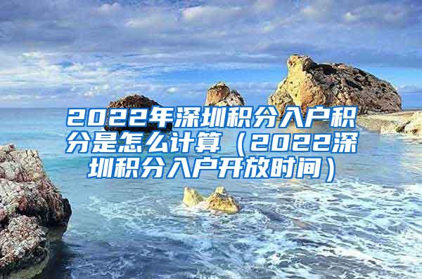 2022年深圳积分入户积分是怎么计算（2022深圳积分入户开放时间）