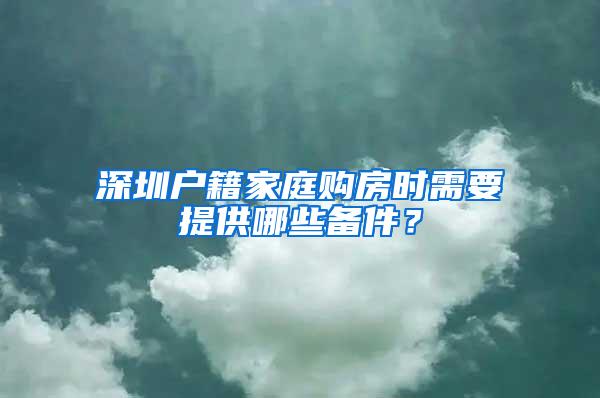 深圳户籍家庭购房时需要提供哪些备件？