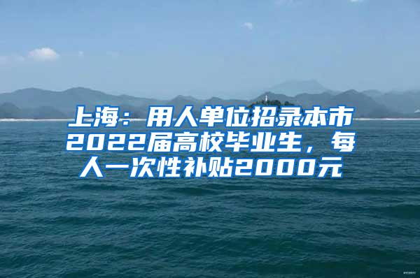 上海：用人单位招录本市2022届高校毕业生，每人一次性补贴2000元