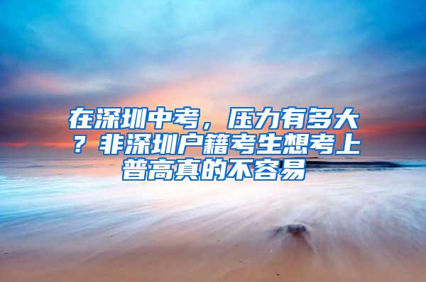 在深圳中考，压力有多大？非深圳户籍考生想考上普高真的不容易