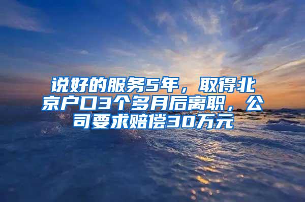 说好的服务5年，取得北京户口3个多月后离职，公司要求赔偿30万元