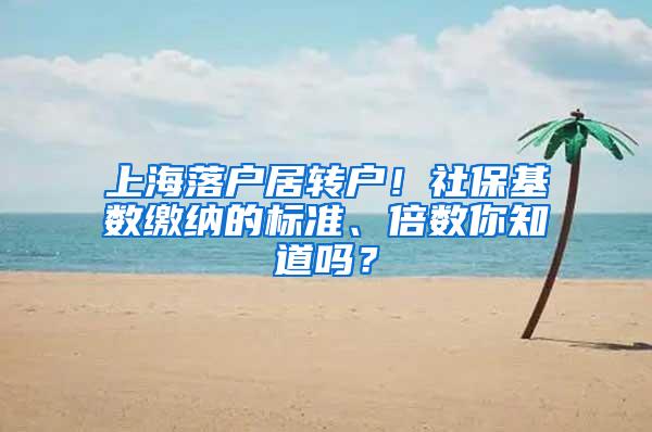 上海落户居转户！社保基数缴纳的标准、倍数你知道吗？