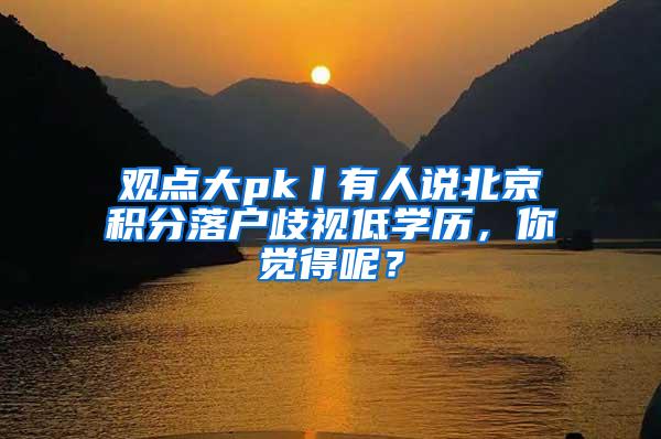 观点大pk丨有人说北京积分落户歧视低学历，你觉得呢？